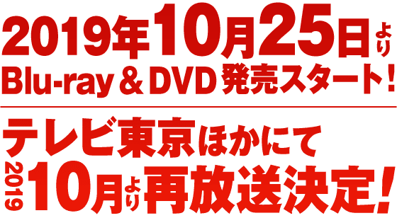 ▶Blu-ray & DVD 2019年10月25日より発売スタート！ ▶テレビ東京ほかにて2019年10月より再放送決定！